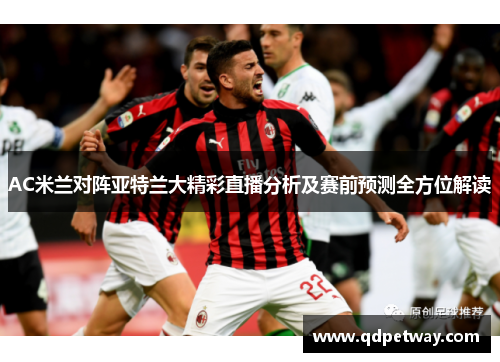 AC米兰对阵亚特兰大精彩直播分析及赛前预测全方位解读