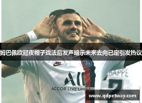 姆巴佩欧冠夜帽子戏法后发声暗示未来去向已定引发热议