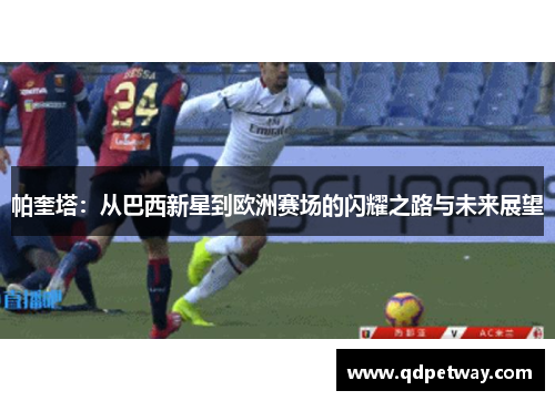 帕奎塔:从巴西新星到欧洲赛场的闪耀之路与未来展望 帕奎塔:从巴西新星到欧洲赛场的闪耀之路与未来展望