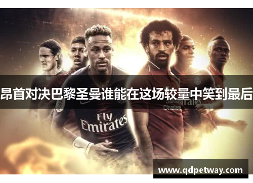 昂首对决巴黎圣曼谁能在这场较量中笑到最后