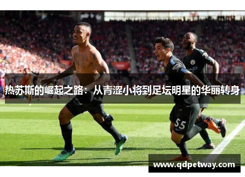 热苏斯的崛起之路：从青涩小将到足坛明星的华丽转身