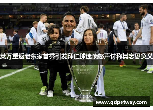 莱万重返老东家首秀引发拜仁球迷愤怒声讨称其忘恩负义